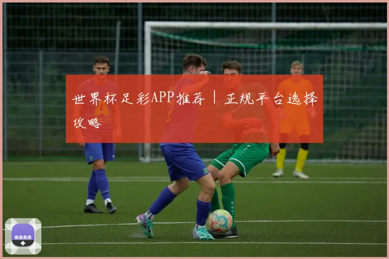世界杯足彩APP推荐｜正规平台选择攻略
