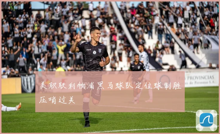 美职联利物浦黑马球队定位球制胜压哨过关