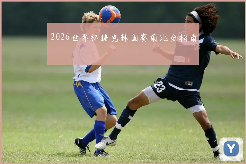 2026世界杯捷克韩国赛前比分指南