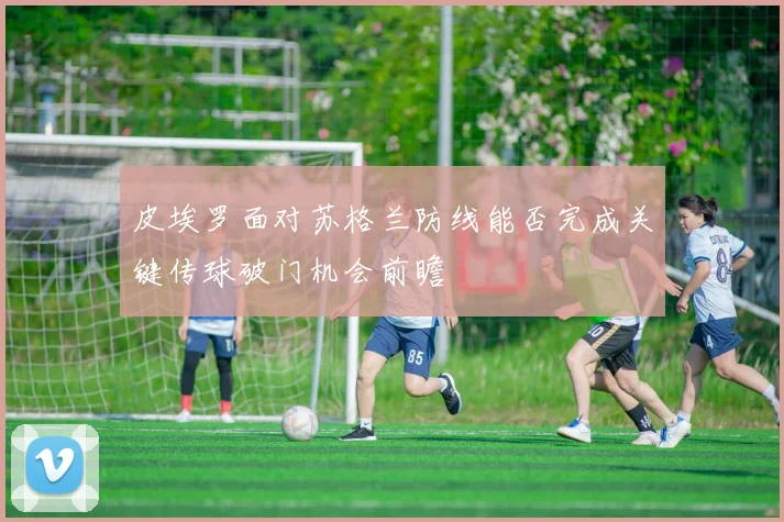 皮埃罗面对苏格兰防线能否完成关键传球破门机会前瞻