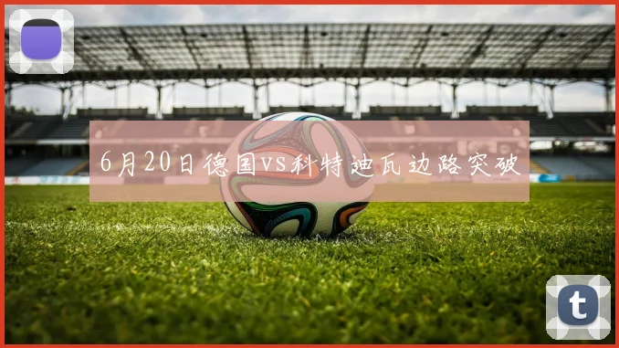 6月20日德国vs科特迪瓦边路突破
