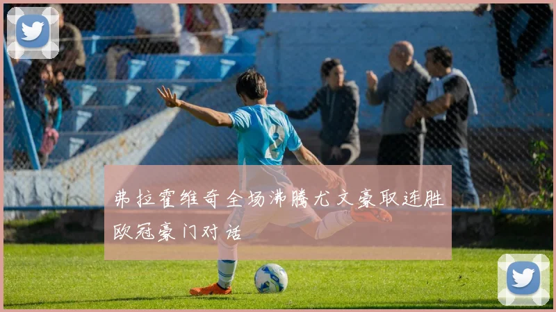 弗拉霍维奇全场沸腾尤文豪取连胜欧冠豪门对话