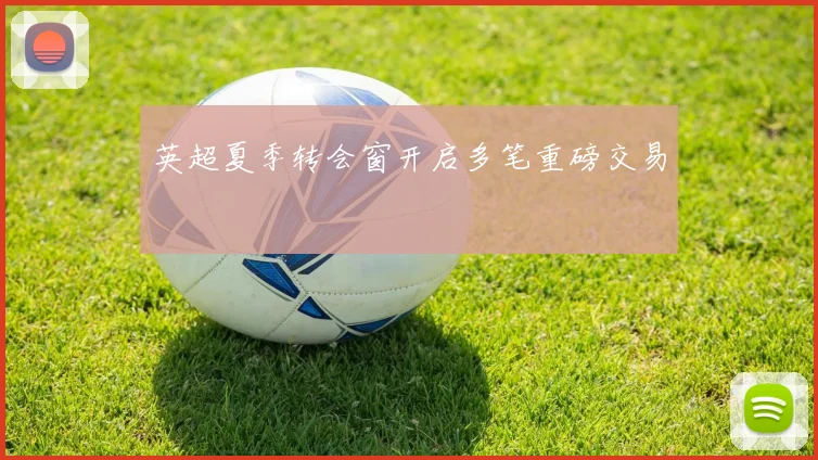 英超夏季转会窗开启多笔重磅交易