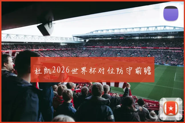 杜凯2026世界杯对位防守前瞻