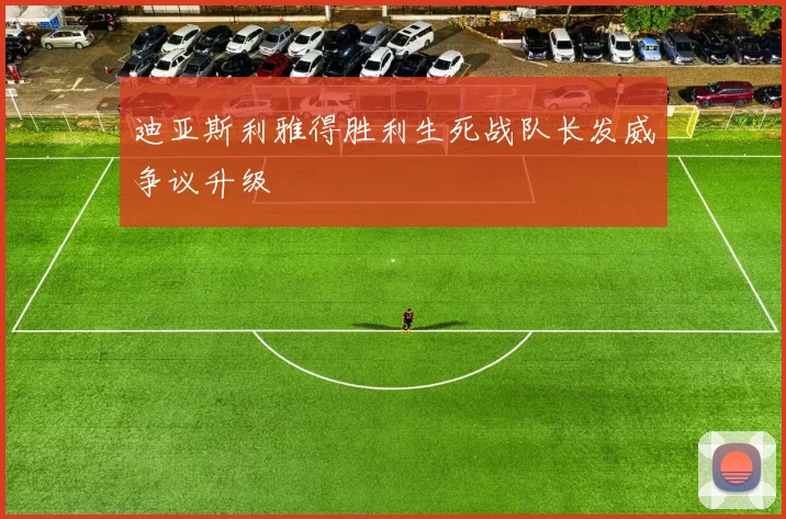 迪亚斯利雅得胜利生死战队长发威争议升级