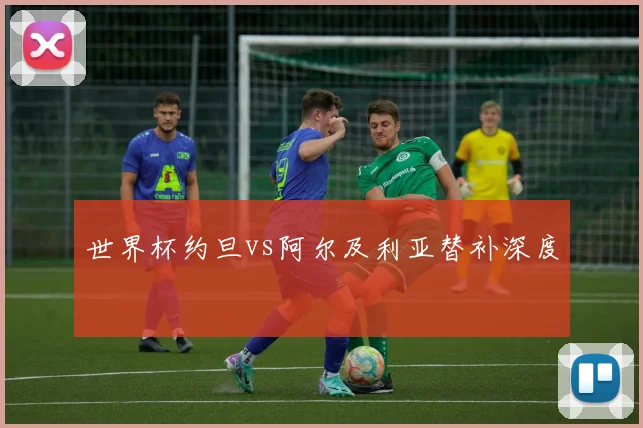 世界杯约旦vs阿尔及利亚替补深度