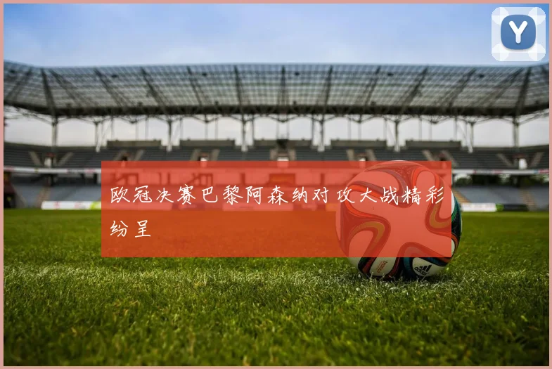 欧冠决赛巴黎阿森纳对攻大战精彩纷呈