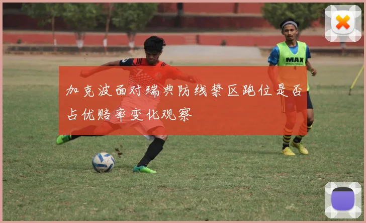 加克波面对瑞典防线禁区跑位是否占优赔率变化观察