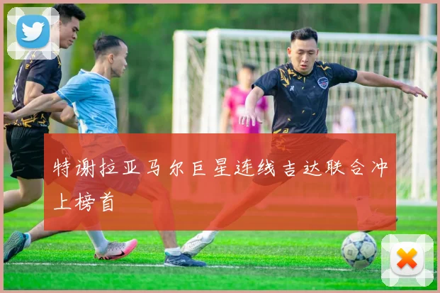 特谢拉亚马尔巨星连线吉达联合冲上榜首