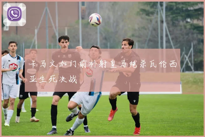 卡马文加门前补射皇马绝杀瓦伦西亚生死决战