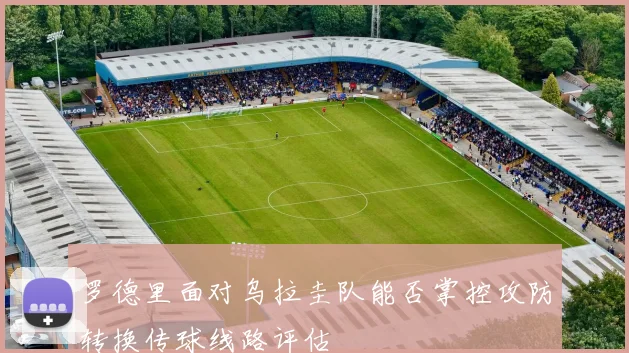 罗德里面对乌拉圭队能否掌控攻防转换传球线路评估