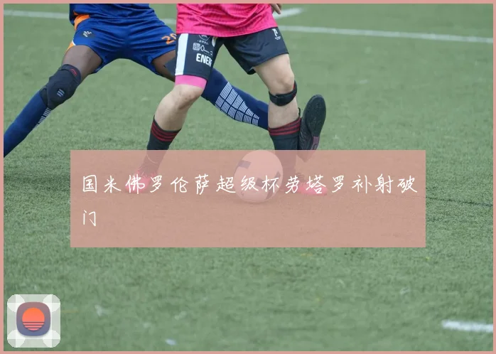 国米佛罗伦萨超级杯劳塔罗补射破门