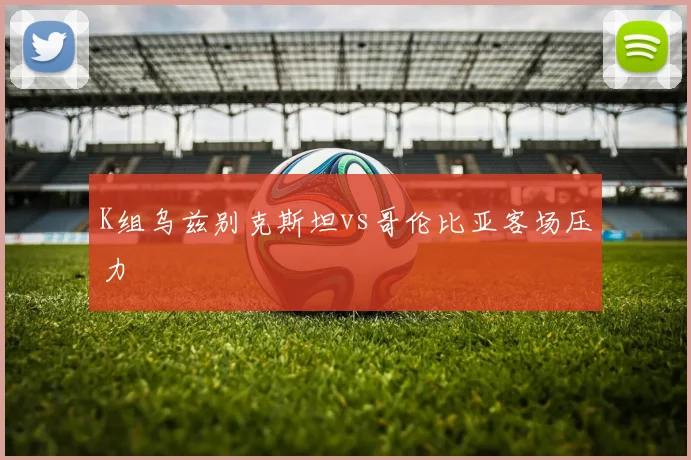 K组乌兹别克斯坦vs哥伦比亚客场压力