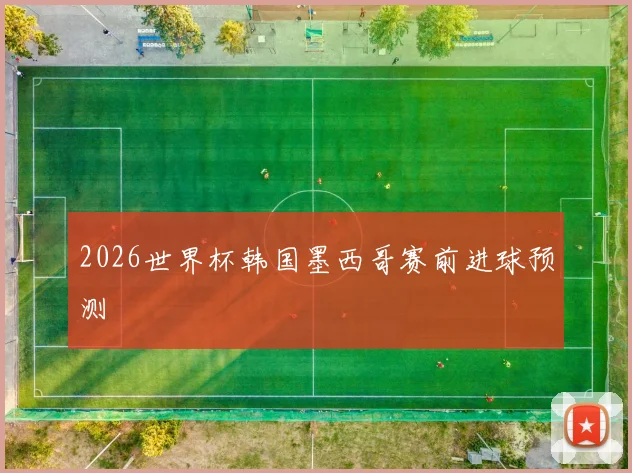 2026世界杯韩国墨西哥赛前进球预测