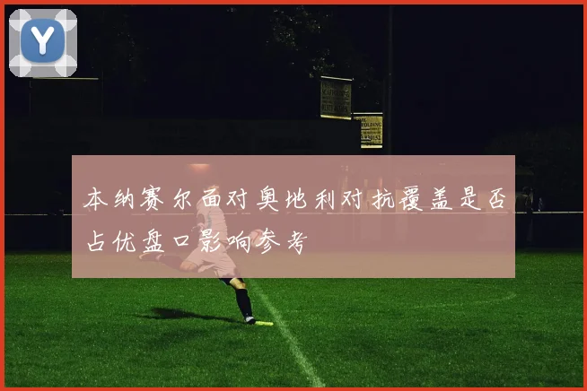 本纳赛尔面对奥地利对抗覆盖是否占优盘口影响参考