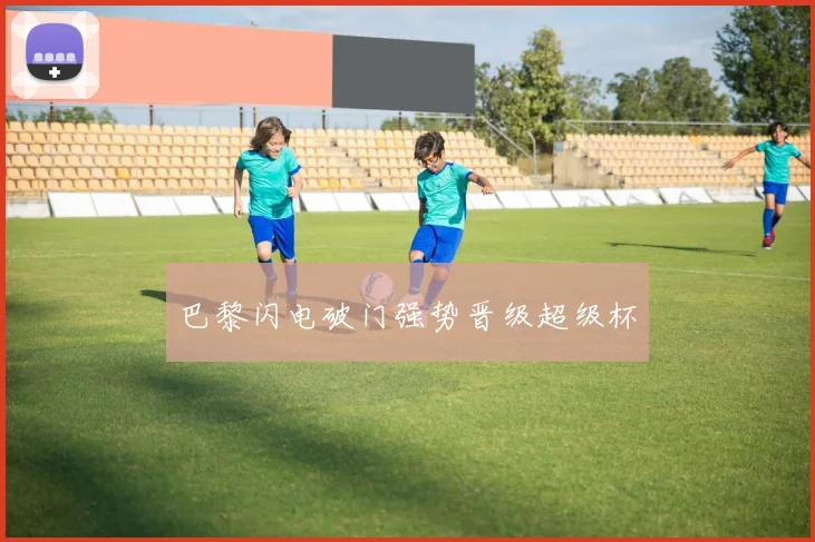 巴黎闪电破门强势晋级超级杯