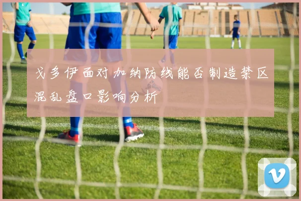 戈多伊面对加纳防线能否制造禁区混乱盘口影响分析