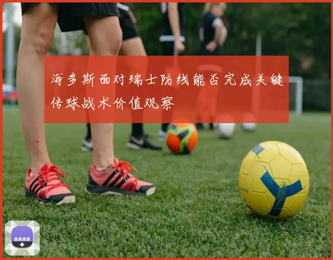 海多斯面对瑞士防线能否完成关键传球战术价值观察