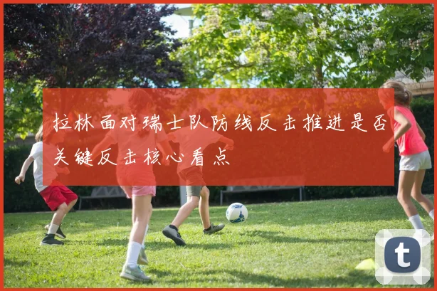 拉林面对瑞士队防线反击推进是否关键反击核心看点