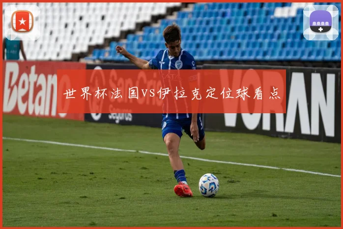 世界杯法国vs伊拉克定位球看点