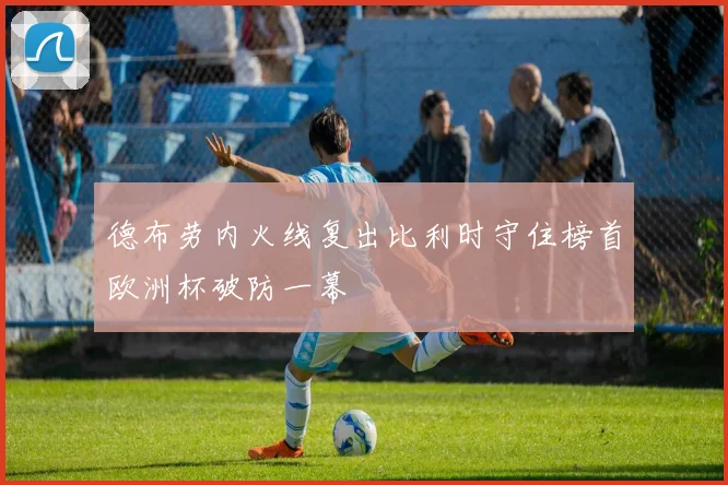 德布劳内火线复出比利时守住榜首欧洲杯破防一幕
