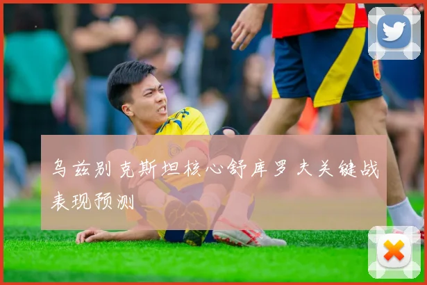 乌兹别克斯坦核心舒库罗夫关键战表现预测
