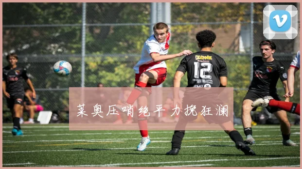 莱奥压哨绝平力挽狂澜