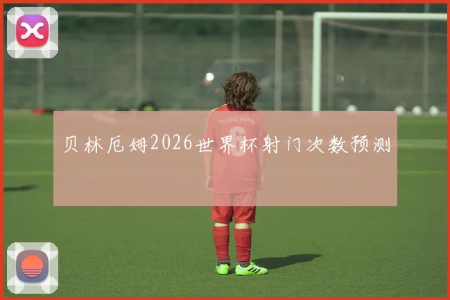 贝林厄姆2026世界杯射门次数预测