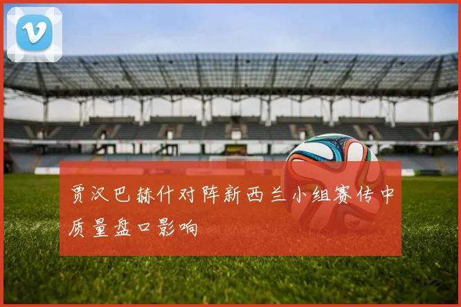 贾汉巴赫什对阵新西兰小组赛传中质量盘口影响